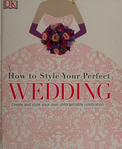 How to Style Your Perfect Wedding : Create and style your own unforgettable celebration