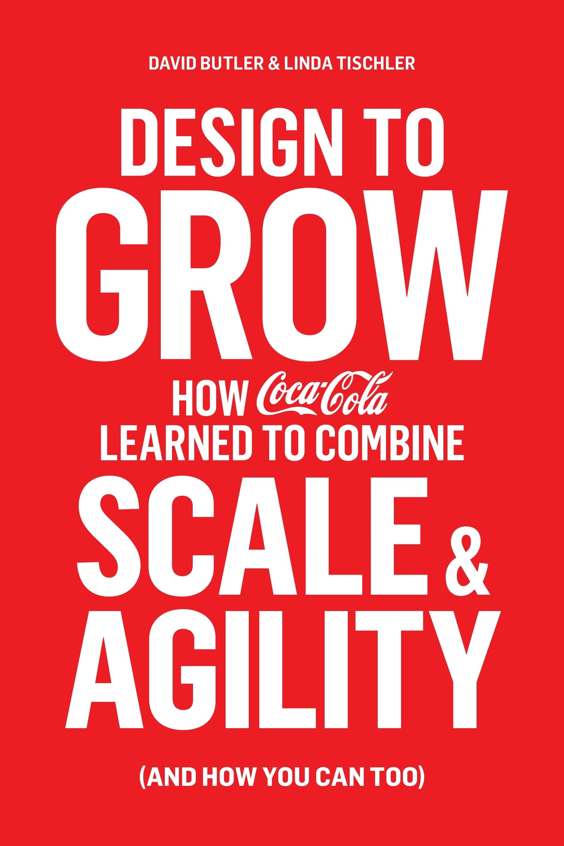 Design to Grow : How Coca-Cola Learned to Combine Scale and Agility (and How You Can, Too)