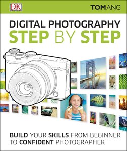 Digital Photography Step by Step : Build Your Skills From Beginner to Confident Photographer