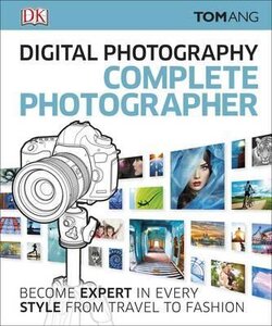 Digital Photography Complete Photographer : Become Expert in Every Style from Travel to Fashion