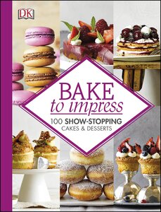 Bake To Impress : 100 Show-Stopping Cakes and Desserts