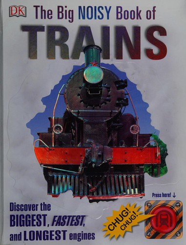 he Big Noisy Book of Trains. Discover the Biggest, Fastest, and Longest Engines