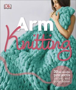 Arm Knitting : 30 No-Needle Projects for you and your Home