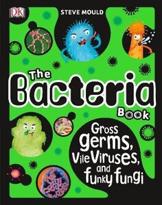 The Bacteria Book. Gross Germs, Vile Viruses, and Funky Fungi
