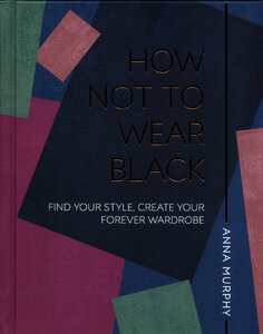 How Not to Wear Black : Find your Style, Create your Forever Wardrobe
