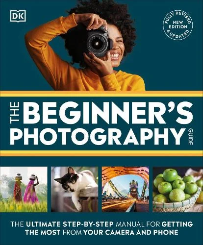 The Beginner's Photography Guide: The Ultimate Step-by-Step Manual for Getting the Most from Your Camera and Phone
