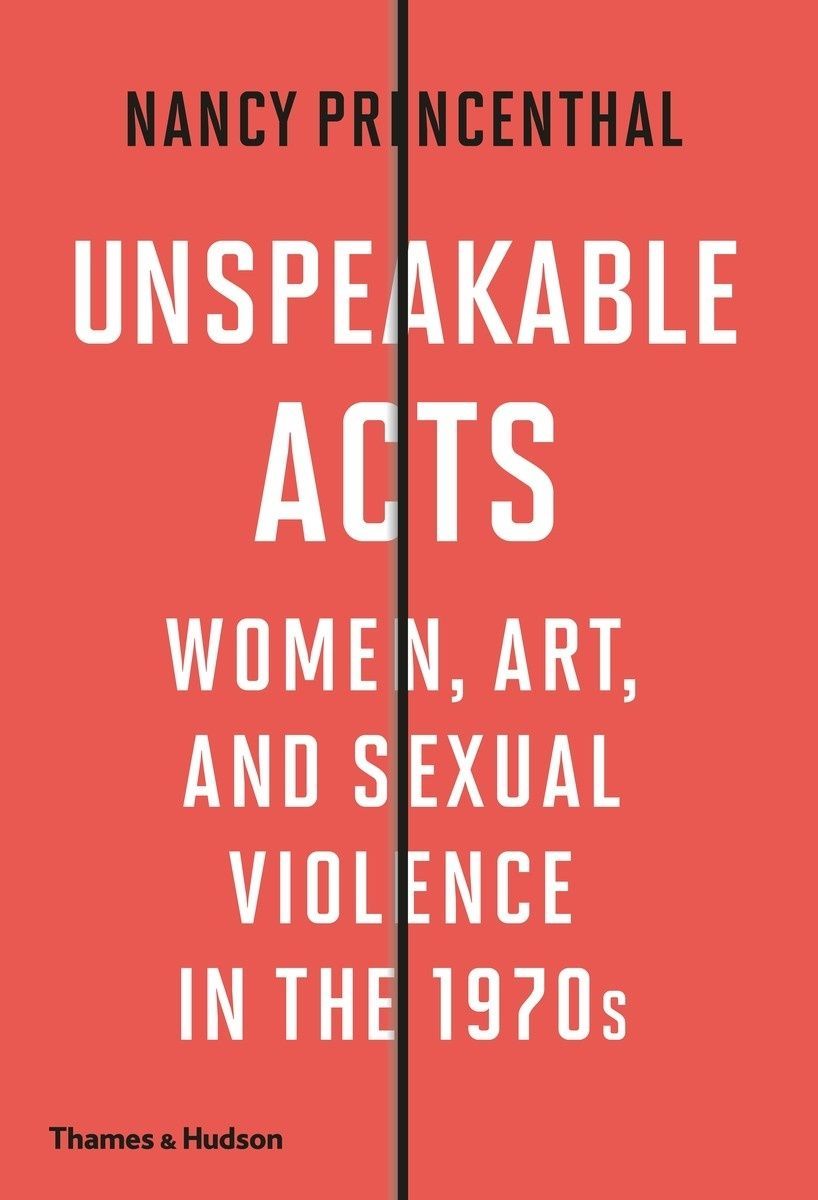Unspeakable Acts: Women, Art, and Sexual Violence in the 1970s. Nancy Princenthal