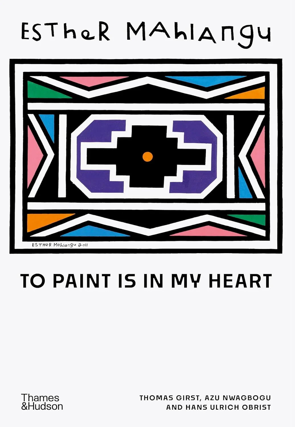 Esther Mahlangu: To Paint is in My Heart. Thomas Girst; Azu Nwagbogu; Hans Ulrich Obrist