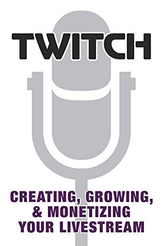 Twitch: Creating, Growing, & Monetizing Your Livestream