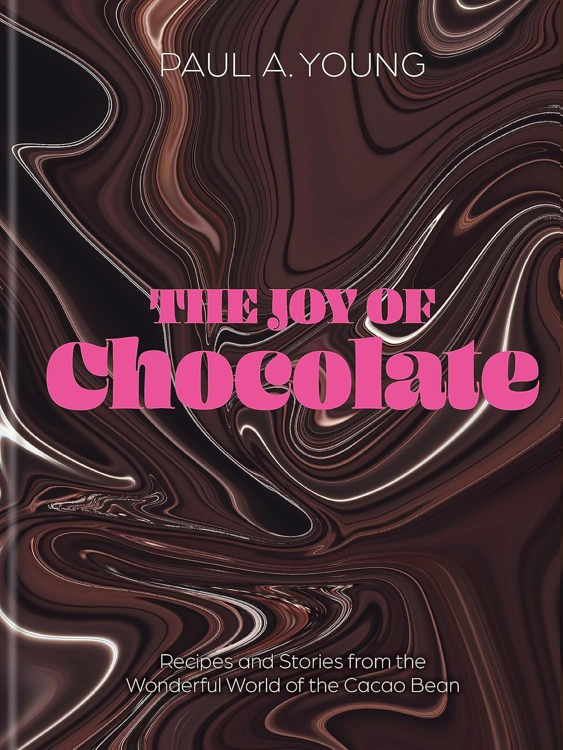 The Joy of Chocolate: Recipes and Stories from the Wonderful World of the Cacao Bean. Paul A. Young