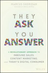 They Ask You Answer : A Revolutionary Approach to Inbound Sales, Content Marketing, and Today's Digital Consumer