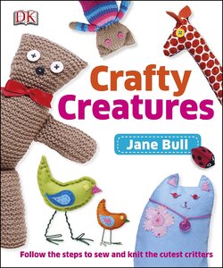 Crafty Creatures : Follow the Steps to Sew and Knit the Cutest Critters