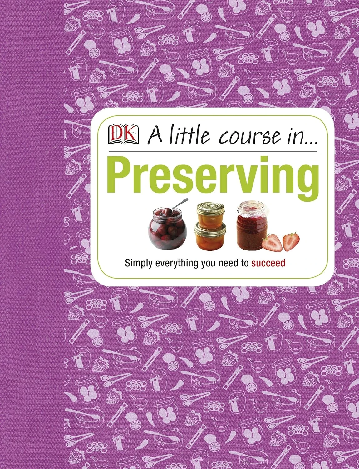 A Little Course in Preserving : Simply Everything You Need to Succeed