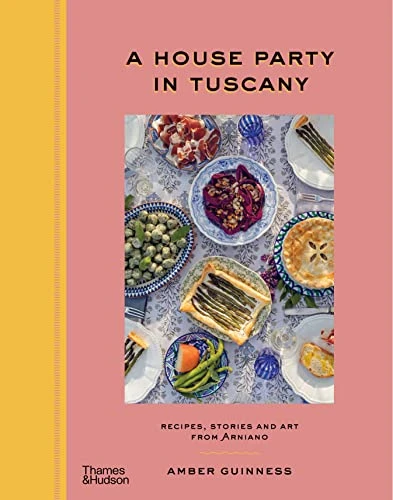 A House Party in Tuscany. Recipes, Stories and Art From Arniano