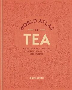 World Atlas of Tea : From the leaf to the cup, the world's teas explored and enjoyed