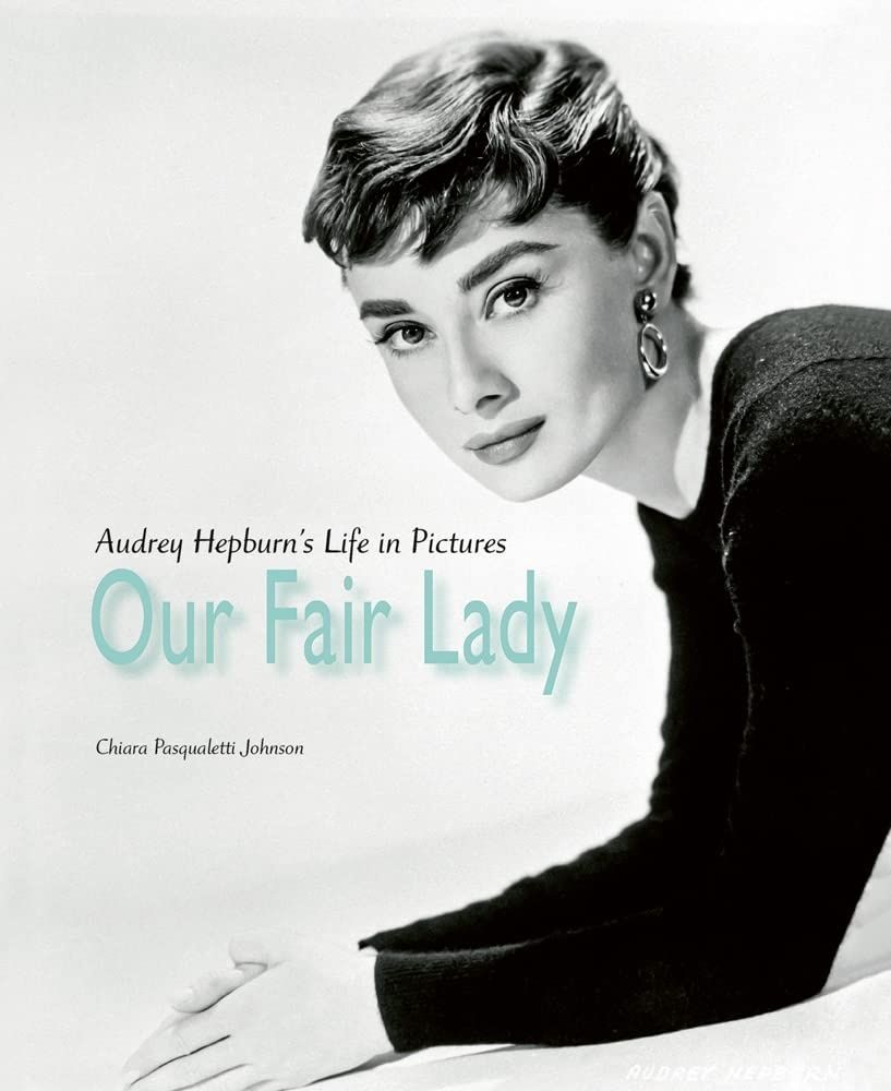 Our Fair Lady: Audrey Hepburn's Life in Pictures. Chiara Pasqualetti Johnson
