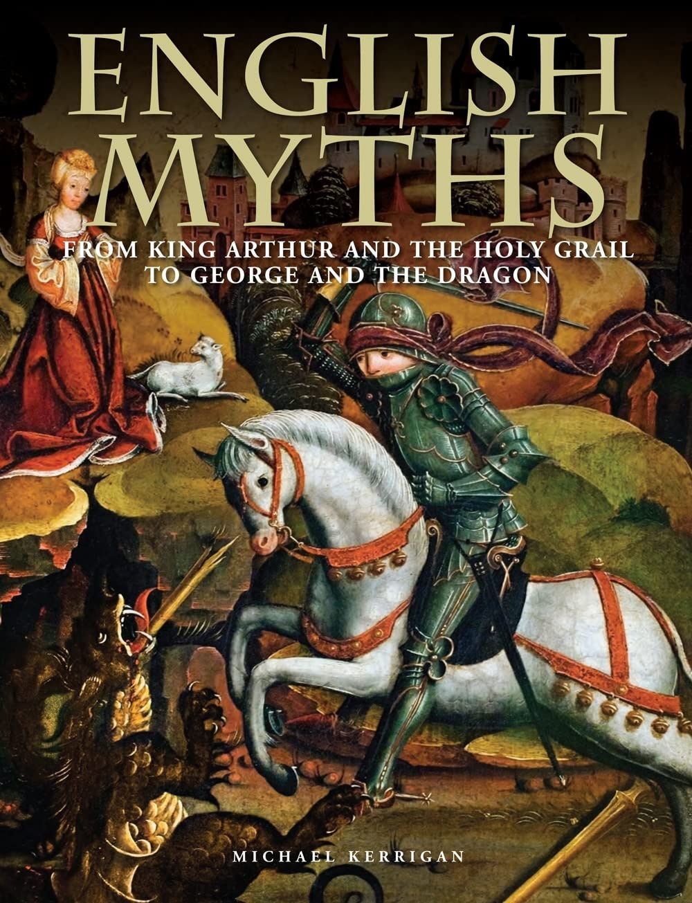 English Myths: From King Arthur and the Holy Grail to George and the Dragon. Michael Kerrigan