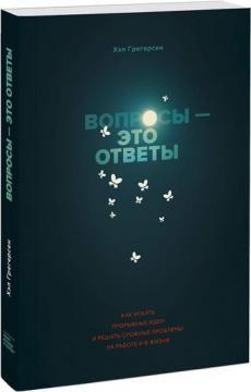 Питання - це відповіді. Як шукати проривні ідеї та вирішувати складні проблеми на роботі і в житті