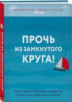 Геть із замкнутого кола! Як залишити проблеми в минулому і впустити в своє життя щастя