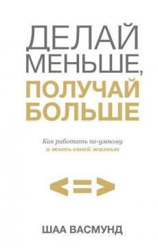 Роби менше, отримуй більше. Як працювати по-розумному і жити своїм життям
