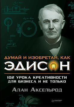 Думай і винаходь, як Едісон. 102 уроку креативності для бізнесу і не тільки