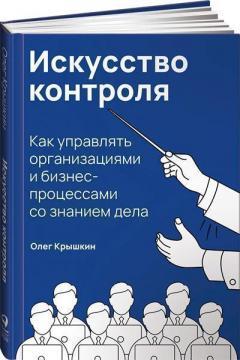 Мистецтво контролю. Як управляти організаціями та бізнес-процесами зі знанням справи