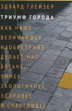 Тріумф міста. Як наше найбільший винахід робить нас багатшими, розумнішими, екологічніше, здоровіше