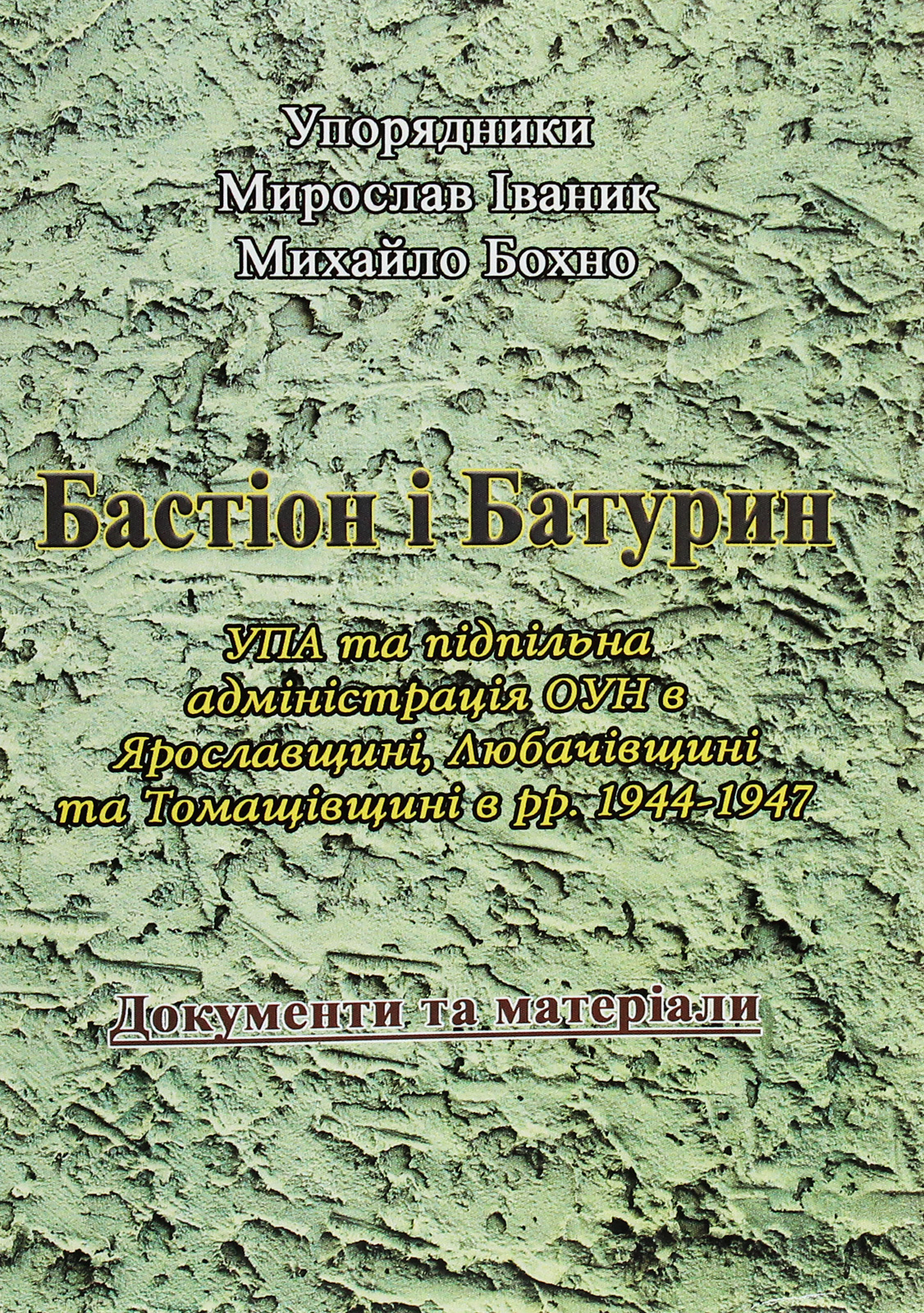 Бастіон і Батурин. УПА та підпільна адміністрація ОУН в Ярославщині, Любачівщині та Томащівщині в рр. 1944-1947. Документи та матеріали