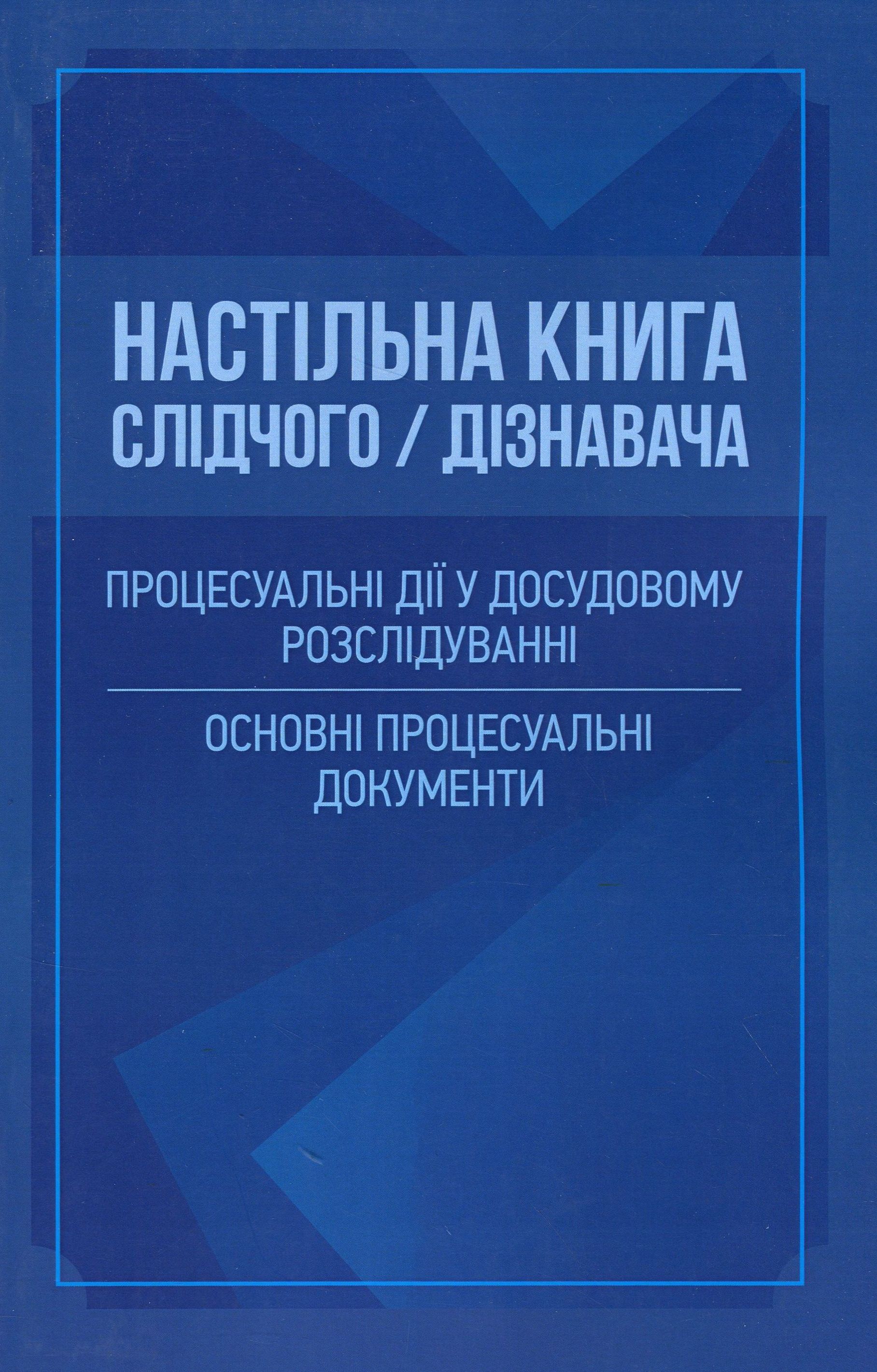 Настільна книга слідчого/дізнавача. Процесуальні дії у досудовому розслідуванні. Основні процесуальні документи