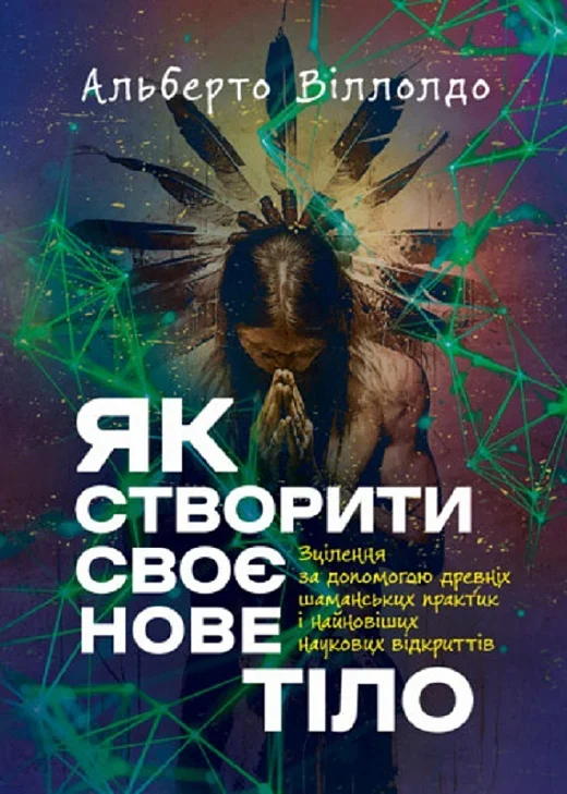 Як створити своє нове тіло. Зцілення за допомогою древніх шаманських практик