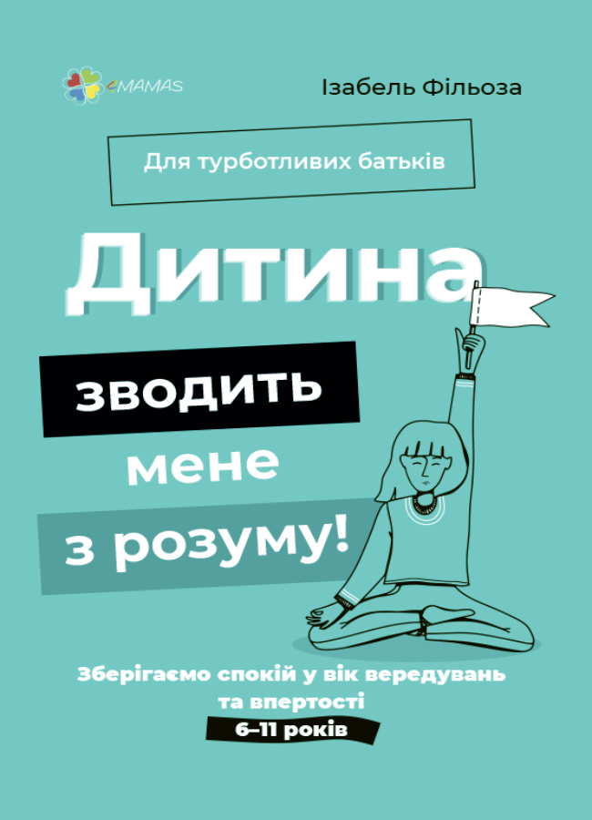 Для турботливих батьків. Дитина зводить мене з розуму! Зберігаємо спокій у вік вередувань та впертості. 6-11 років