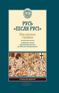 Русь «після Русі. Між короною і булавою. Українські землі від королівства Русі до війська запорозького