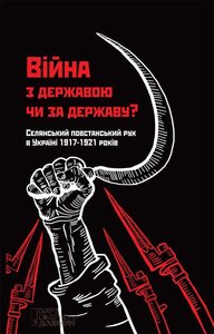 Війна з державою чи за державу? Селянський повстанський рух в Україні 1917—1921 років