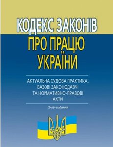 Кодекс законів про працю : (АКТУАЛЬНА судова практика, базові законодавчі та нормативно-правові акти). 2-ге видання
