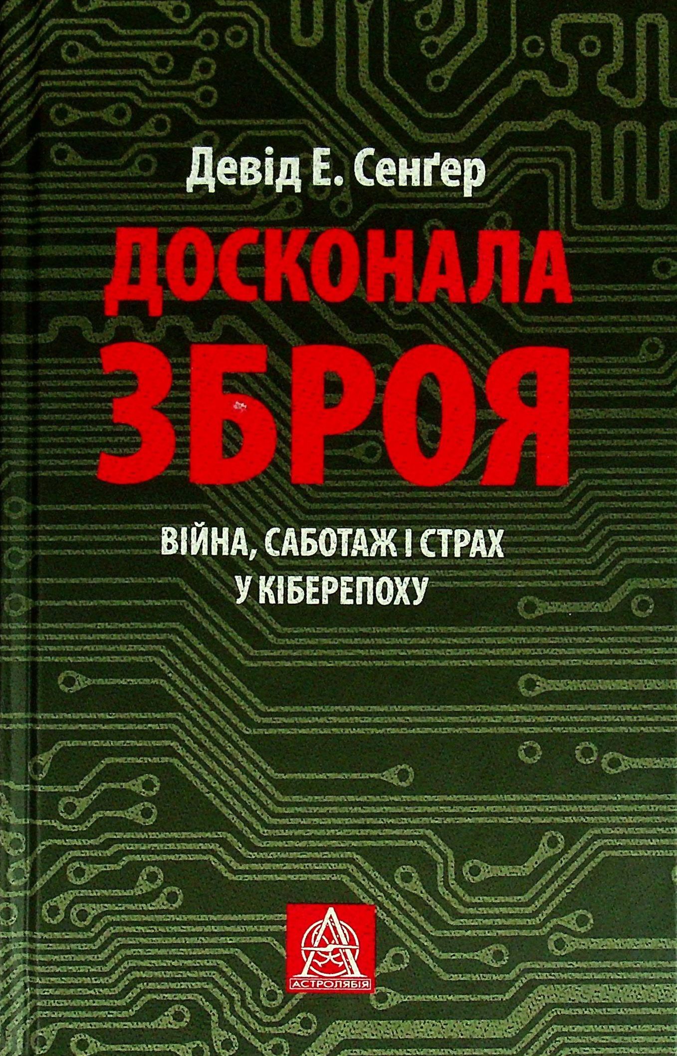 Досконала зброя. Війна, саботаж і страх у кіберепоху. Девід Е. Сенґер