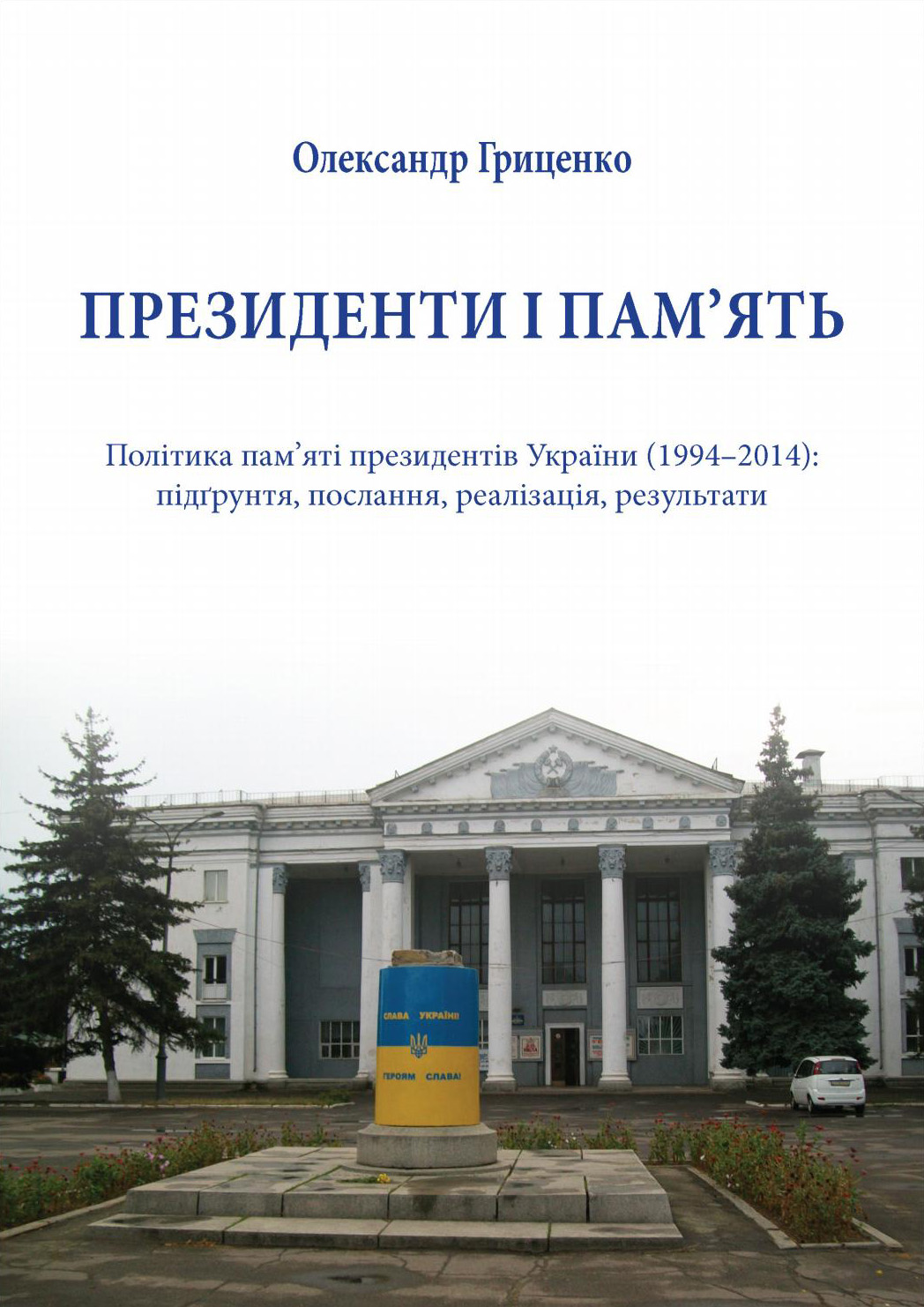 Президенти і пам'ять. Політика пам'яті президентів України (1994-2014). Підґрунття, послання, реалізація, результати