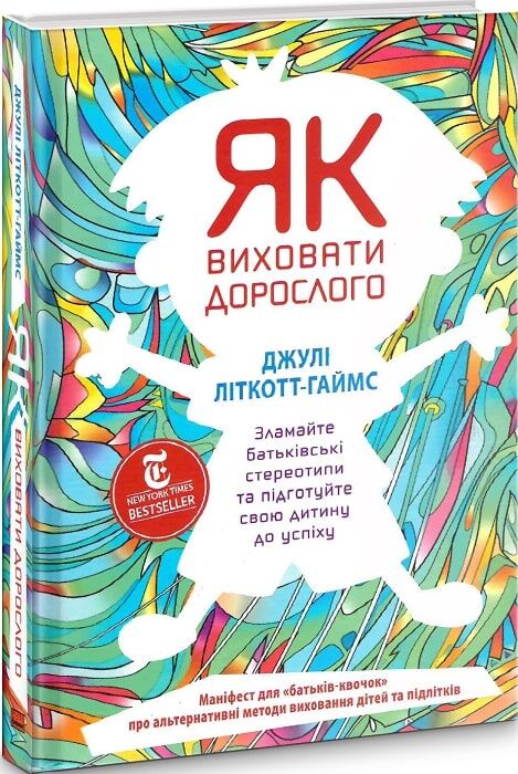 Як виховати дорослого. Зламайте батькiвськi стереотипи та пiдготуйте свою дитину до успiху