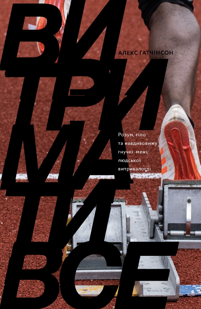 Витримати все. Розум, тіло та навдивовижу гнучкі межі людської витривалості. Алекс Гатчінсон