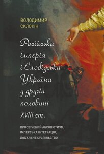Російська імперія і Слобідська Україна у другій половині XVIII ст.: просвічений абсолютизм, імперська інтеграція, локальне суспільство