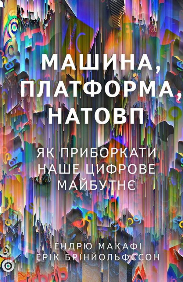 Машина, платформа, натовп. Як приборкати наше цифрове майбутнє. Ендрю Макафі; Ерік Брінйольфссон