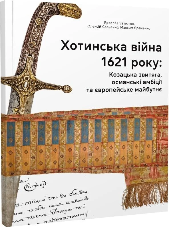 Хотинська війна 1621 р. Козацька звитяга,османські амбіції та європейське майбутнє. Максим Яременко; Ярослав Затилюк; Олексій Савченко