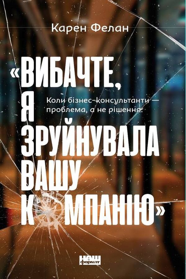 «Вибачте, я зруйнувала вашу компанію». Коли бізнес-консультанти — проблема, а не рішення. Карен Фелан