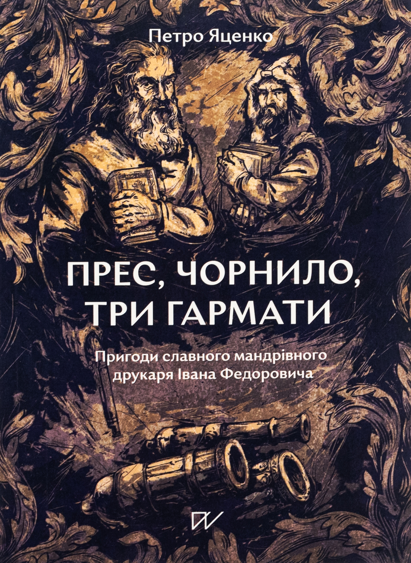 Прес, чорнило, три гармати. Пригоди славного мандрівного друкаря Івана Федоровича. Петро Яценко