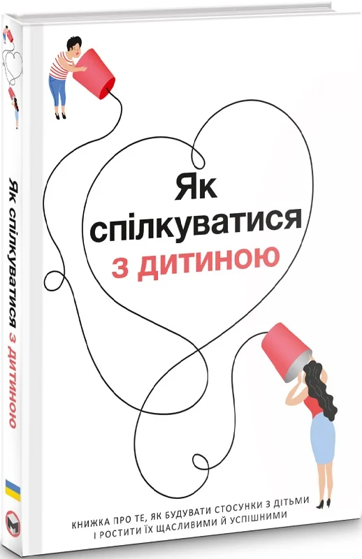 Як спілкуватися з дитиною. Книжка про те, як будувати стосунки з дітьми і ростити їх щасливими