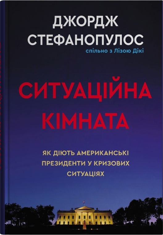 Ситуаційна кімната. Як діють американські президенти у кризових ситуаціях. Джордж Стефанопулос, Ліза Дікі