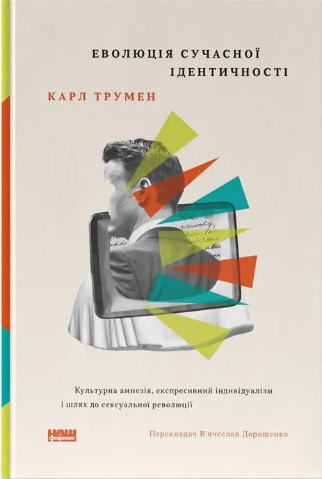 Еволюція сучасної ідентичності: культурна амнезія, експресивний індивідуалізм і шлях до сексуальної революції. Карл Трумен