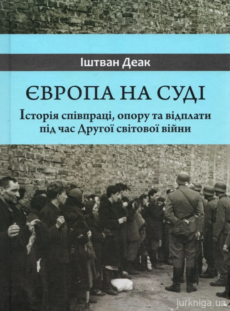 Європа на суді. Історія співпраці, опору та відплати під час Другої світової війни. Іштван Деак