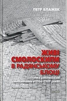 Живі смолоскипи в радянському блоці. Політично вмотивовані самоспалення в 1966–1989 роках. Петр Блажек