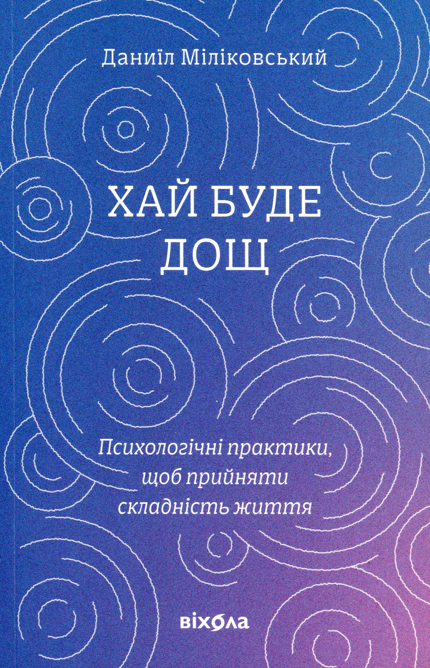 Хай буде дощ. Психологічні практики, щоб прийняти складність життя. Даниїл Міліковський