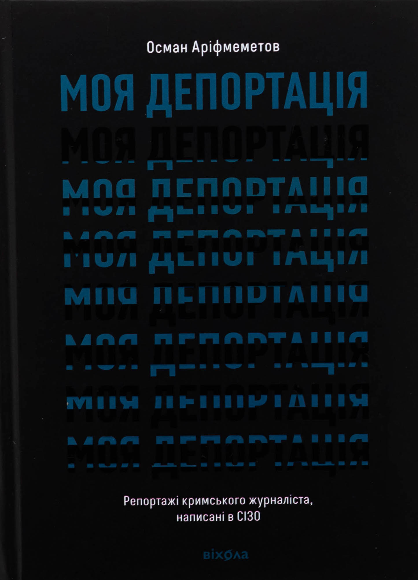 Моя депортація. Репортажі кримського журналіста написані в СІЗО. Осман Аріфмеметов
